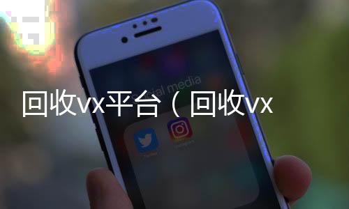 回收vx平台24小时收vx秒结（回收vx平台秒结账的）