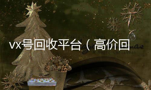 vx号回收平台（24小时收微信靠谱回收高价回收vx号24小时回收）